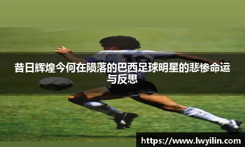 昔日辉煌今何在陨落的巴西足球明星的悲惨命运与反思