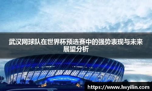 武汉网球队在世界杯预选赛中的强势表现与未来展望分析