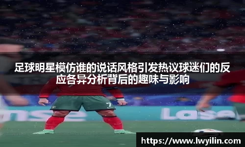 足球明星模仿谁的说话风格引发热议球迷们的反应各异分析背后的趣味与影响