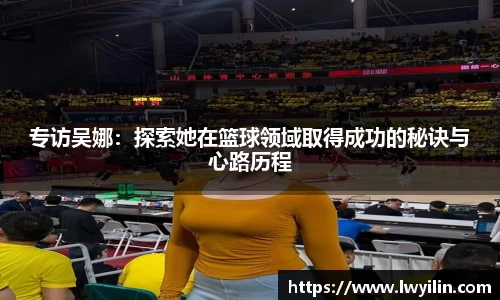 专访吴娜：探索她在篮球领域取得成功的秘诀与心路历程